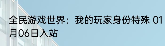 全民游戏世界：我的玩家身份特殊 01月06日入站