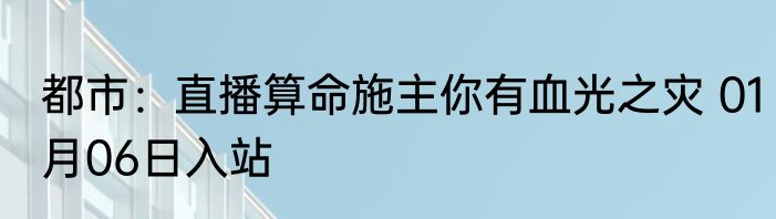 都市：直播算命施主你有血光之灾 01月06日入站