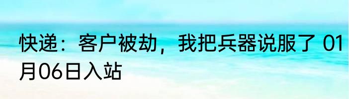 快递：客户被劫，我把兵器说服了 01月06日入站