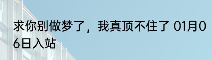 求你别做梦了，我真顶不住了 01月06日入站