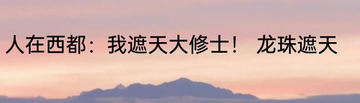 人在西都：我遮天大修士！ 龙珠遮天