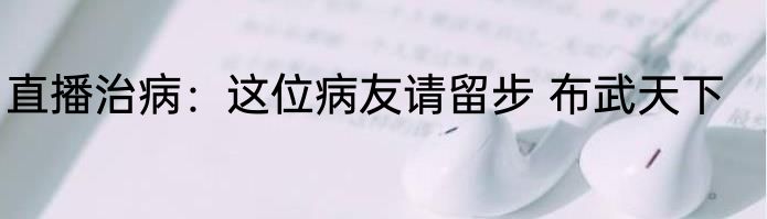 直播治病：这位病友请留步 布武天下