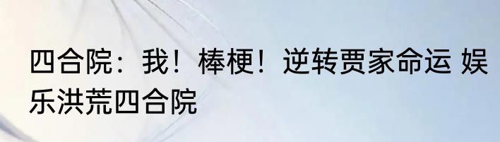 四合院：我！棒梗！逆转贾家命运 娱乐洪荒四合院
