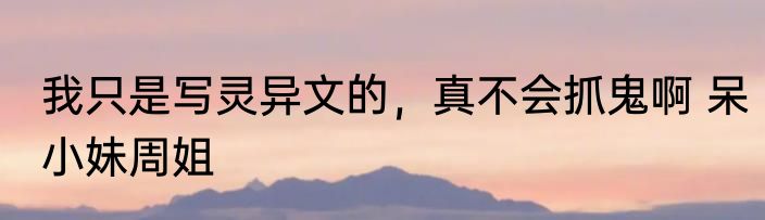 我只是写灵异文的，真不会抓鬼啊 呆小妹周姐