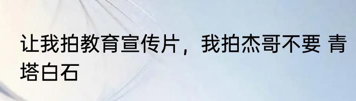 让我拍教育宣传片，我拍杰哥不要 青塔白石