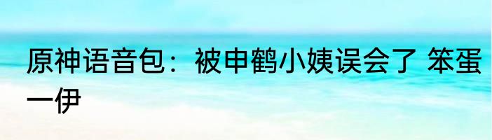 原神语音包：被申鹤小姨误会了 笨蛋一伊