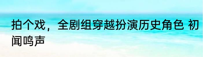 拍个戏，全剧组穿越扮演历史角色 初闻鸣声
