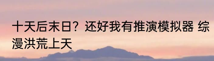 十天后末日？还好我有推演模拟器 综漫洪荒上天