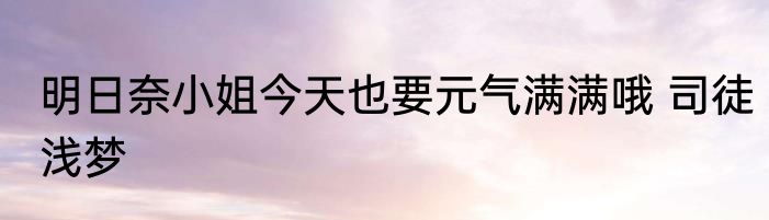明日奈小姐今天也要元气满满哦 司徒浅梦