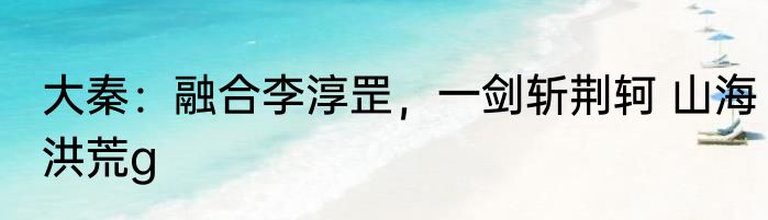 大秦：融合李淳罡，一剑斩荆轲 山海洪荒g