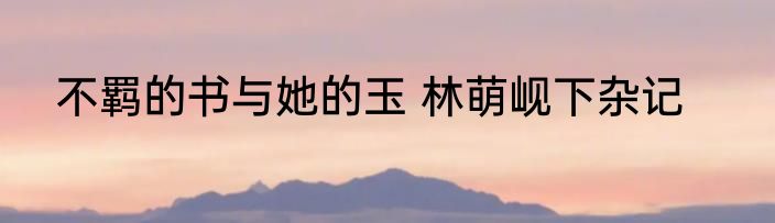 不羁的书与她的玉 林萌岘下杂记
