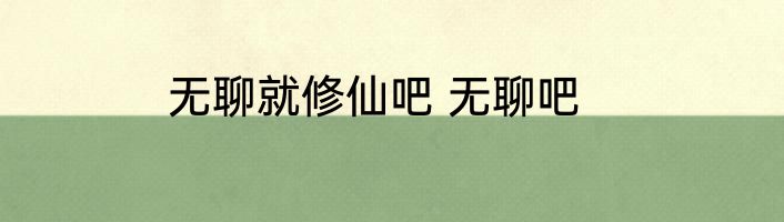 无聊就修仙吧 无聊吧
