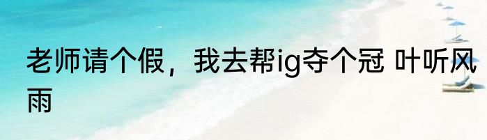 老师请个假，我去帮ig夺个冠 叶听风雨