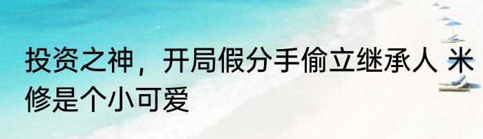 投资之神，开局假分手偷立继承人 米修是个小可爱