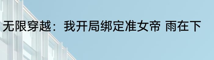 无限穿越：我开局绑定准女帝 雨在下