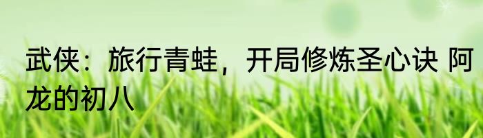 武侠：旅行青蛙，开局修炼圣心诀 阿龙的初八