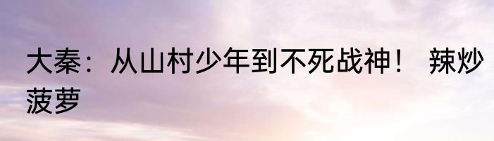 大秦：从山村少年到不死战神！ 辣炒菠萝