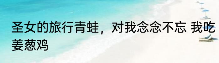 圣女的旅行青蛙，对我念念不忘 我吃姜葱鸡