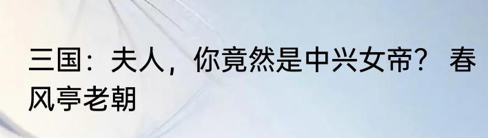 三国：夫人，你竟然是中兴女帝？ 春风亭老朝