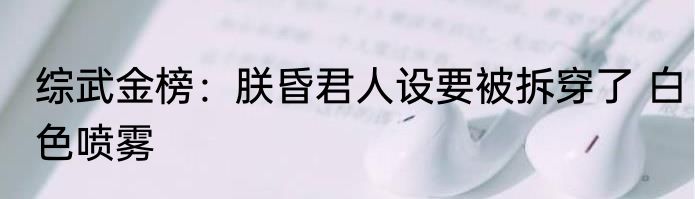 综武金榜：朕昏君人设要被拆穿了 白色喷雾