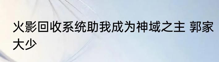 火影回收系统助我成为神域之主 郭家大少