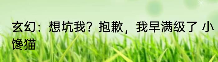 玄幻：想坑我？抱歉，我早满级了 小馋猫