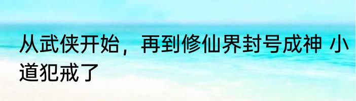 从武侠开始，再到修仙界封号成神 小道犯戒了