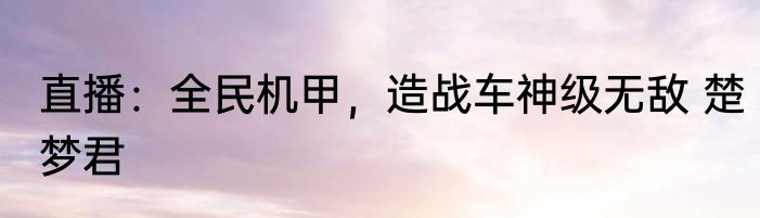 直播：全民机甲，造战车神级无敌 楚梦君