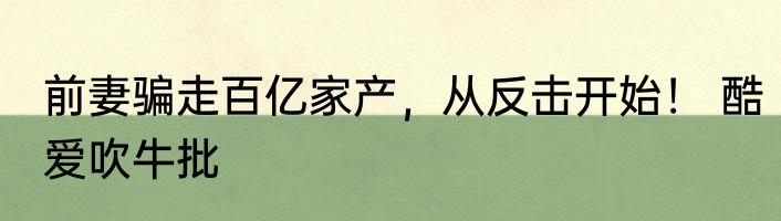 前妻骗走百亿家产，从反击开始！ 酷爱吹牛批