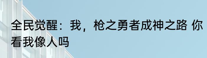 全民觉醒：我，枪之勇者成神之路 你看我像人吗