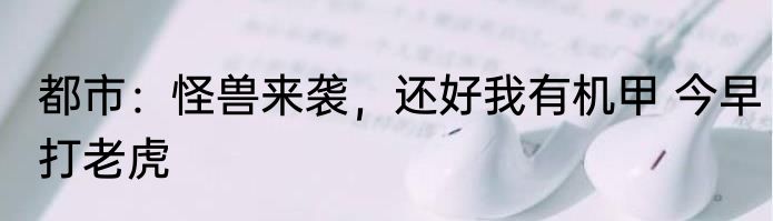 都市：怪兽来袭，还好我有机甲 今早打老虎