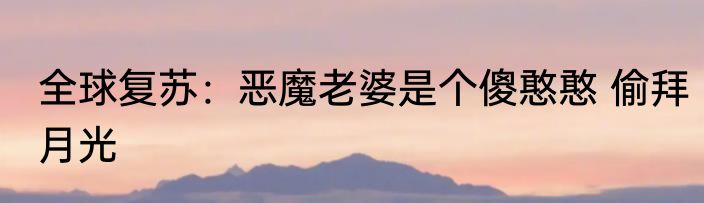 全球复苏：恶魔老婆是个傻憨憨 偷拜月光