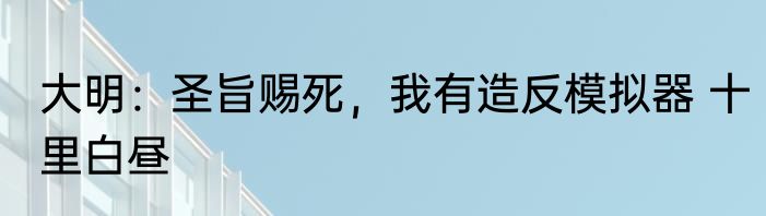 大明：圣旨赐死，我有造反模拟器 十里白昼