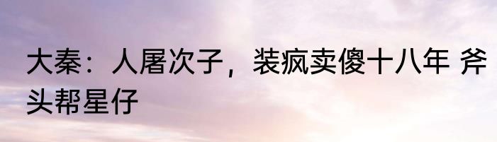大秦：人屠次子，装疯卖傻十八年 斧头帮星仔