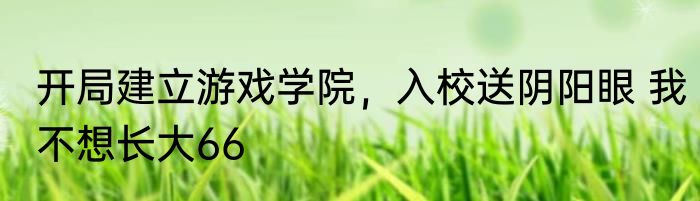 开局建立游戏学院，入校送阴阳眼 我不想长大66