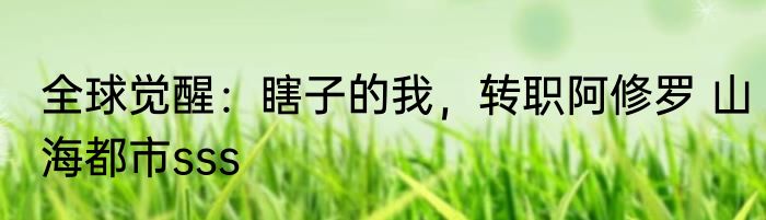 全球觉醒：瞎子的我，转职阿修罗 山海都市sss