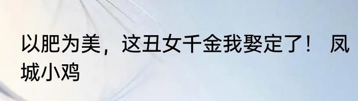 以肥为美，这丑女千金我娶定了！ 凤城小鸡