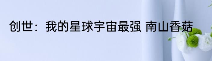 创世：我的星球宇宙最强 南山香菇