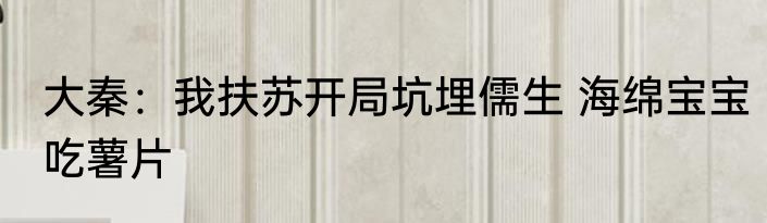 大秦：我扶苏开局坑埋儒生 海绵宝宝吃薯片