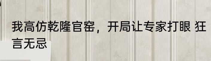 我高仿乾隆官窑，开局让专家打眼 狂言无忌