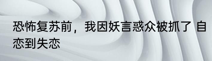 恐怖复苏前，我因妖言惑众被抓了 自恋到失恋