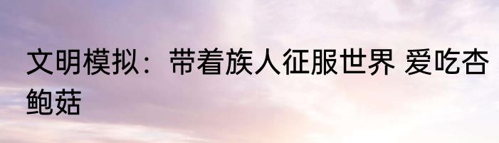 文明模拟：带着族人征服世界 爱吃杏鲍菇
