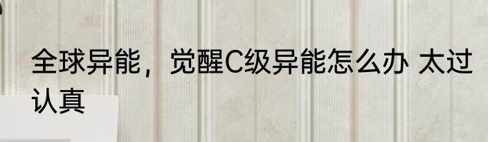 全球异能，觉醒C级异能怎么办 太过认真