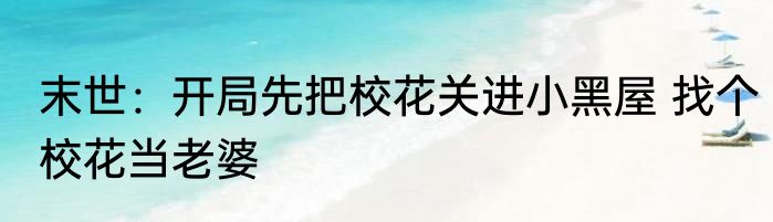 末世：开局先把校花关进小黑屋 找个校花当老婆
