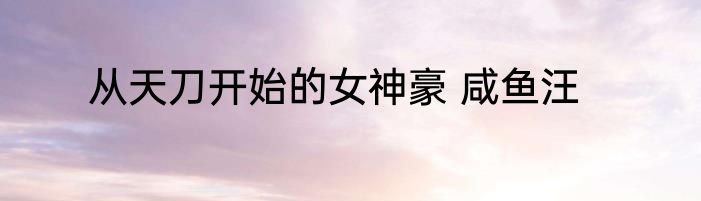 从天刀开始的女神豪 咸鱼汪