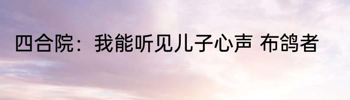 四合院：我能听见儿子心声 布鸽者