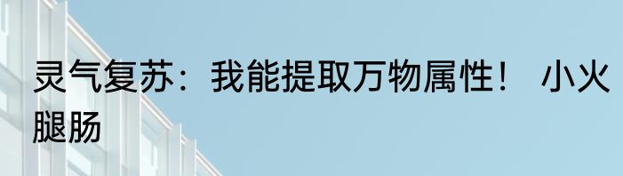 灵气复苏：我能提取万物属性！ 小火腿肠