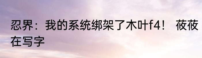忍界：我的系统绑架了木叶f4！ 莜莜在写字