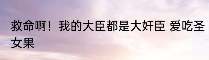 救命啊！我的大臣都是大奸臣 爱吃圣女果