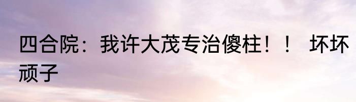 四合院：我许大茂专治傻柱！！ 坏坏顽子